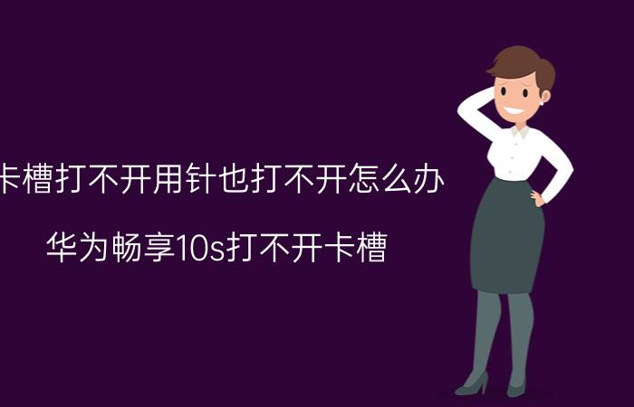 卡槽打不开用针也打不开怎么办 华为畅享10s打不开卡槽？